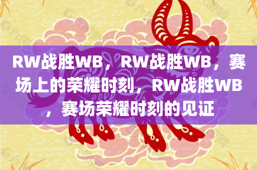 RW战胜WB，RW战胜WB，赛场上的荣耀时刻，RW战胜WB，赛场荣耀时刻的见证