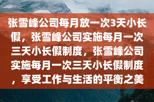 张雪峰公司每月放一次3天小长假，张雪峰公司实施每月一次三天小长假制度，张雪峰公司实施每月一次三天小长假制度，享受工作与生活的平衡之美