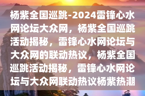 杨紫全国巡跳-2024雷锋心水网论坛大众网