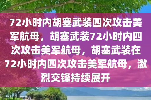 72小时内胡塞武装四次攻击美军航母，胡塞武装72小时内四次攻击美军航母，胡塞武装在72小时内四次攻击美军航母，激烈交锋持续展开