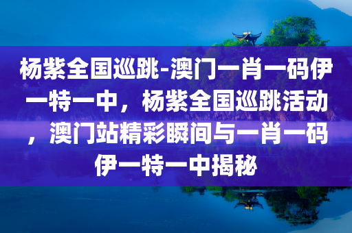 杨紫全国巡跳-澳门一肖一码伊一特一中，杨紫全国巡跳活动，澳门站精彩瞬间与一肖一码伊一特一中揭秘