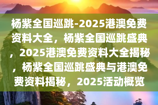 杨紫全国巡跳-2025港澳免费资料大全