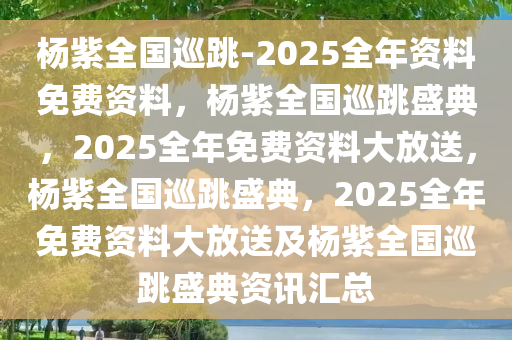 杨紫全国巡跳-2025全年资料免费资料