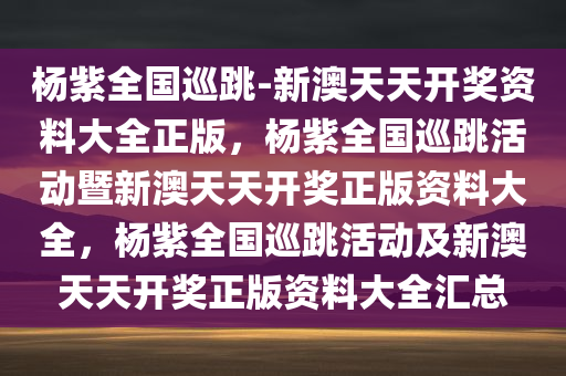 杨紫全国巡跳-新澳天天开奖资料大全正版