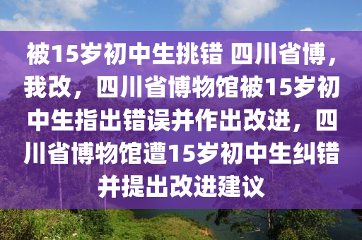 被15岁初中生挑错 四川省博：我改