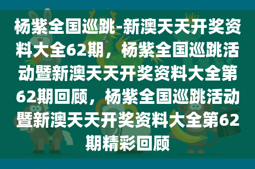 杨紫全国巡跳-新澳天天开奖资料大全62期，杨紫全国巡跳活动暨新澳天天开奖资料大全第62期回顾，杨紫全国巡跳活动暨新澳天天开奖资料大全第62期精彩回顾