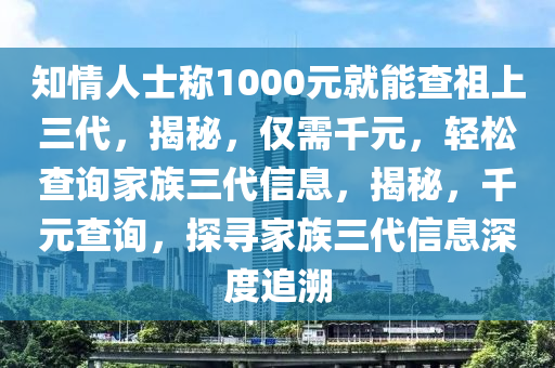 知情人士称1000元就能查祖上三代，揭秘，仅需千元，轻松查询家族三代信息，揭秘，千元查询，探寻家族三代信息深度追溯