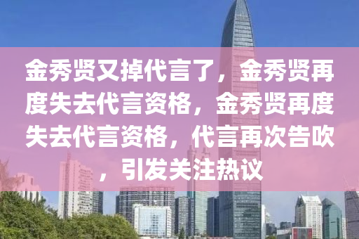 金秀贤又掉代言了，金秀贤再度失去代言资格，金秀贤再度失去代言资格，代言再次告吹，引发关注热议