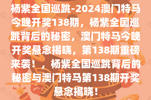 杨紫全国巡跳-2024澳门特马今晚开奖138期，杨紫全国巡跳背后的秘密，澳门特马今晚开奖悬念揭晓，第138期重磅来袭！，杨紫全国巡跳背后的秘密与澳门特马第138期开奖悬念揭晓！