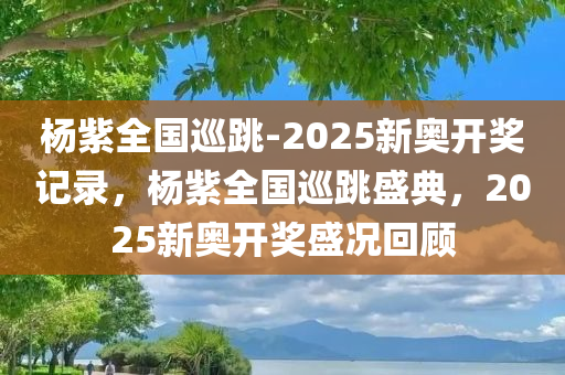 杨紫全国巡跳-2025新奥开奖记录，杨紫全国巡跳盛典，2025新奥开奖盛况回顾