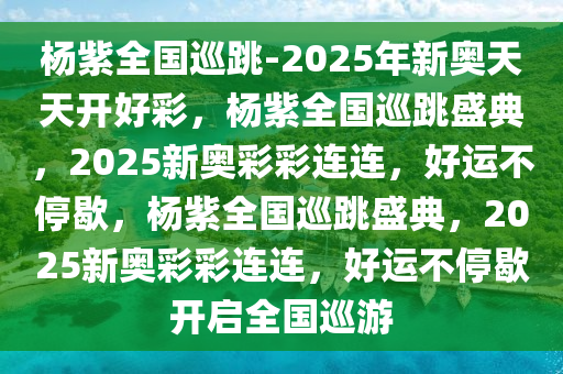 杨紫全国巡跳-2025年新奥天天开好彩，杨紫全国巡跳盛典，2025新奥彩彩连连，好运不停歇，杨紫全国巡跳盛典，2025新奥彩彩连连，好运不停歇开启全国巡游