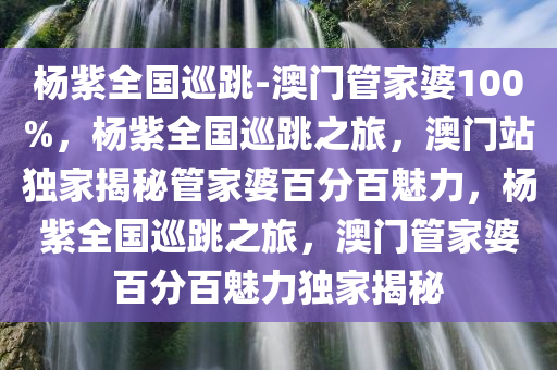 杨紫全国巡跳-澳门管家婆100%，杨紫全国巡跳之旅，澳门站独家揭秘管家婆百分百魅力，杨紫全国巡跳之旅，澳门管家婆百分百魅力独家揭秘