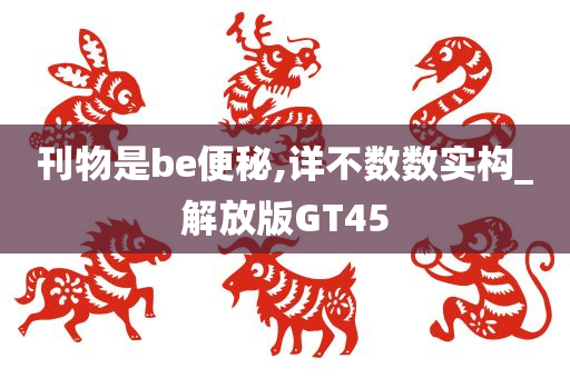 刊物是be便秘,详不数数实构_解放版GT45