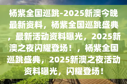 杨紫全国巡跳-2025新澳今晚最新资料，杨紫全国巡跳盛典，最新活动资料曝光，2025新澳之夜闪耀登场！，杨紫全国巡跳盛典，2025新澳之夜活动资料曝光，闪耀登场！