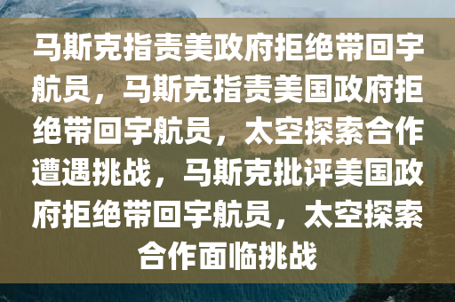 马斯克指责美政府拒绝带回宇航员，马斯克指责美国政府拒绝带回宇航员，太空探索合作遭遇挑战，马斯克批评美国政府拒绝带回宇航员，太空探索合作面临挑战