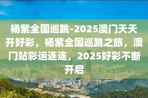 杨紫全国巡跳-2025澳门天天开好彩，杨紫全国巡跳之旅，澳门站彩运连连，2025好彩不断开启