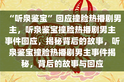 “听泉鉴宝”回应撞脸热播剧男主，听泉鉴宝撞脸热播剧男主事件回应，揭秘背后的故事，听泉鉴宝撞脸热播剧男主事件揭秘，背后的故事与回应