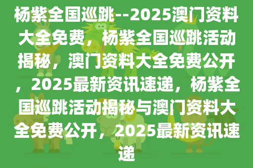 杨紫全国巡跳--2025澳门资料大全免费，杨紫全国巡跳活动揭秘，澳门资料大全免费公开，2025最新资讯速递，杨紫全国巡跳活动揭秘与澳门资料大全免费公开，2025最新资讯速递