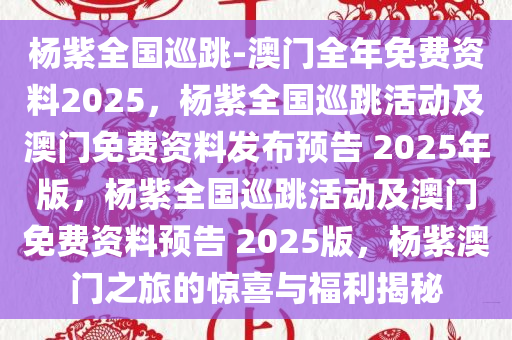 杨紫全国巡跳-澳门全年免费资料2025，杨紫全国巡跳活动及澳门免费资料发布预告 2025年版，杨紫全国巡跳活动及澳门免费资料预告 2025版，杨紫澳门之旅的惊喜与福利揭秘