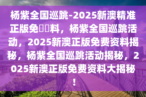 杨紫全国巡跳-2025新澳精准正版免費資料，杨紫全国巡跳活动，2025新澳正版免费资料揭秘，杨紫全国巡跳活动揭秘，2025新澳正版免费资料大揭秘！