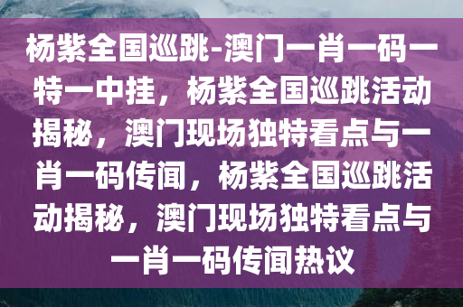 杨紫全国巡跳-澳门一肖一码一特一中挂，杨紫全国巡跳活动揭秘，澳门现场独特看点与一肖一码传闻，杨紫全国巡跳活动揭秘，澳门现场独特看点与一肖一码传闻热议