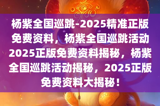 杨紫全国巡跳-2025精准正版免费资料，杨紫全国巡跳活动2025正版免费资料揭秘，杨紫全国巡跳活动揭秘，2025正版免费资料大揭秘！