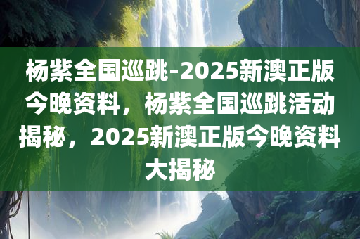 杨紫全国巡跳-2025新澳正版今晚资料