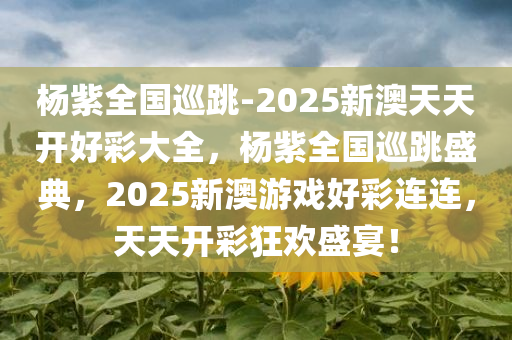 杨紫全国巡跳-2025新澳天天开好彩大全，杨紫全国巡跳盛典，2025新澳游戏好彩连连，天天开彩狂欢盛宴！