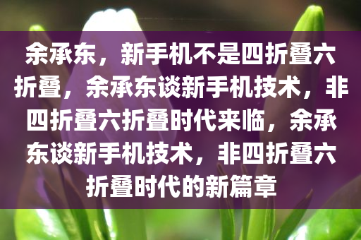 余承东，新手机不是四折叠六折叠，余承东谈新手机技术，非四折今晚必出三肖2025_2025新澳门精准免费提供·精确判断叠六折叠时代来临，余承东谈新手机技术，非四折叠六折叠时代的新篇章