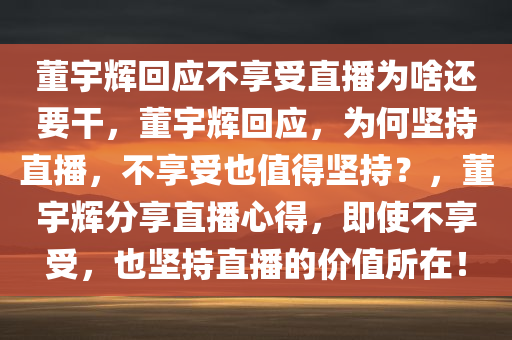 董宇辉回应不享受直播为啥还要干，董宇辉回应，为何坚持直播，不享受也值得坚持？，董宇辉分享直播心得，即使不享受，也坚持直播的价值所在！