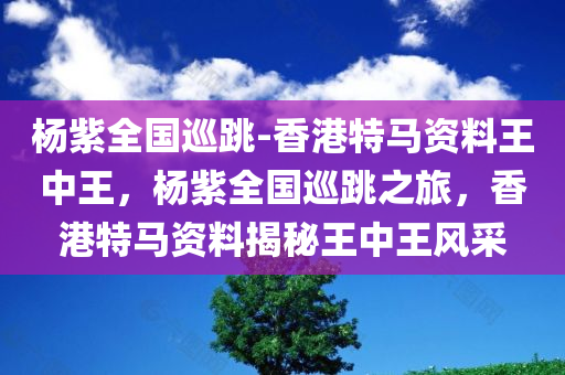 杨紫全国巡跳-香港特马资料王中王，杨紫全国巡跳之旅，香港特马资料揭秘王中王风采