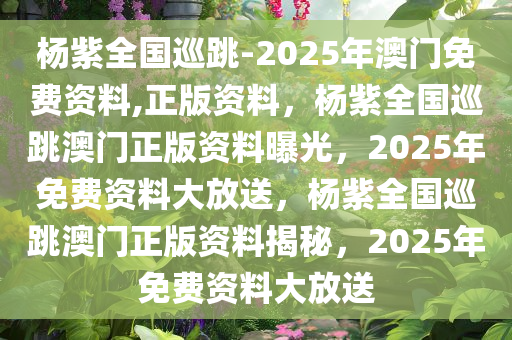 杨紫全国巡跳-2025年澳门免费资料,正版资料，杨紫全国巡跳澳门正版资料曝光，2025年免费资料大放送，杨紫全国巡跳澳门正版资料揭秘，2025年免费资料大放送