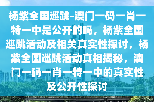 杨紫全国巡跳-澳门一码一肖一特一中是公开的吗，杨紫全国巡跳活动及相关真实性探讨，杨紫全国巡跳活动真相揭秘，澳门一码一肖一特一中的真实性及公开性探讨