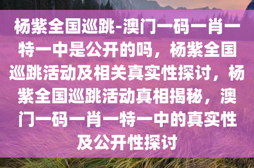 杨紫全国巡跳-澳门一码一肖一特一中是公开的吗，杨紫全国巡跳活动及相关真实性探讨，杨紫全国巡跳活动真相揭秘，澳门一码一肖一特一中的真实性及公开性探讨