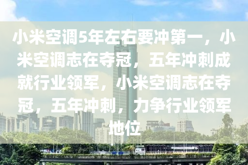 小米空调5年左右要冲第一，小米空调志在夺冠，五年冲刺成就行业领军，小米空调志在夺冠，五年冲刺，力争行业领军地位