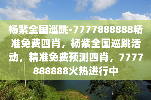 杨紫全国巡跳-7777888888精准免费四肖，杨紫全国巡跳活动，精准免费预测四肖，7777888888火热进行中