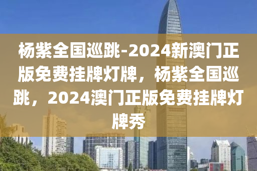 杨紫全国巡跳-2024新澳门正版免费挂牌灯牌，杨紫全国巡跳，2024澳门正版免费挂牌灯牌秀