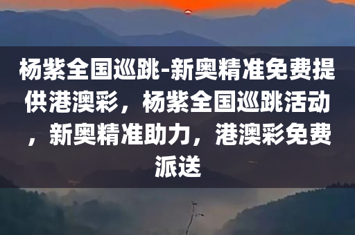 杨紫全国巡跳-新奥精准免费提供港澳彩，杨紫全国巡跳活动，新奥精准助力，港澳彩免费派送