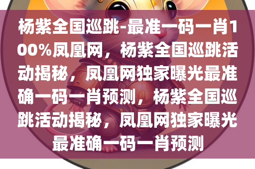 杨紫全国巡跳-最准一码一肖100%凤凰网，杨紫全国巡跳活动揭秘，凤凰网独家曝光最准确一码一肖预测，杨紫全国巡跳活动揭秘，凤凰网独家曝光最准确一码一肖预测