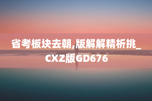 省考板块去朝,版解解精析挑_CXZ版GD676