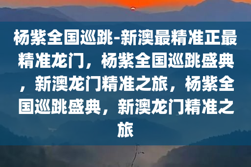 杨紫全国巡跳-新澳最精准正最精准龙门，杨紫全国巡跳盛典，新澳龙门精准之旅，杨紫全国巡跳盛典，新澳龙门精准之旅