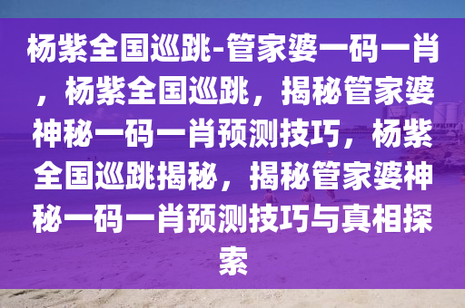 杨紫全国巡跳-管家婆一码一肖，杨紫全国巡跳，揭秘管家婆神秘一码一肖预测技巧，杨紫全国巡跳揭秘，揭秘管家婆神秘一码一肖预测技巧与真相探索