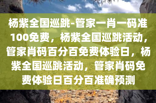 杨紫全国巡跳-管家一肖一码准100免费，杨紫全国巡跳活动，管家肖码百分百免费体验日，杨紫全国巡跳活动，管家肖码免费体验日百分百准确预测