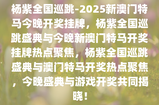 杨紫全国巡跳-2025新澳门特马今晚开奖挂牌