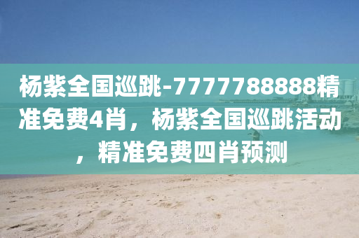 杨紫全国巡跳-7777788888精准免费4肖，杨紫全国巡跳活动，精准免费四肖预测