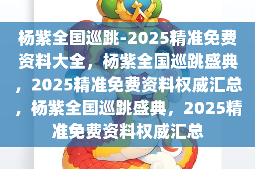 杨紫全国巡跳-2025精准免费资料大全，杨紫全国巡跳盛典，2025精准免费资料权威汇总，杨紫全国巡跳盛典，2025精准免费资料权威汇总