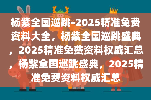 杨紫全国巡跳-2025精准免费资料大全