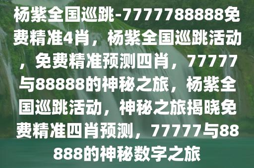 杨紫全国巡跳-7777788888免费精准4肖，杨紫全国巡跳活动，免费精准预测四肖，77777与88888的神秘之旅，杨紫全国巡跳活动，神秘之旅揭晓免费精准四肖预测，77777与88888的神秘数字之旅