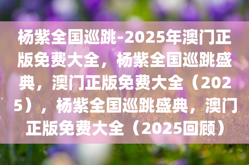 杨紫全国巡跳-2025年澳门正版免费大全