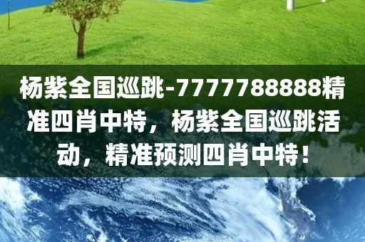 杨紫全国巡跳-7777788888精准四肖中特，杨紫全国巡跳活动，精准预测四肖中特！